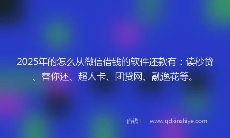2025年的怎么从微信借钱的软件还款有：读秒贷、替你还、超人卡、团贷网、融逸花等。