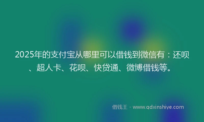 2025年的支付宝从哪里可以借钱到微信有：还呗、超人卡、花呗、快贷通、微博借钱等。