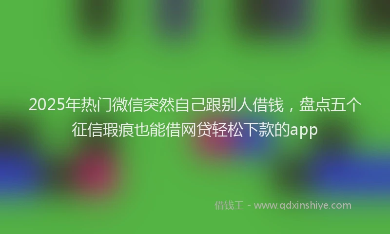 2025年热门微信突然自己跟别人借钱，盘点五个征信瑕疵也能借网贷轻松下款的app