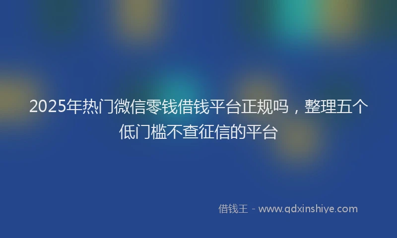 2025年热门微信零钱借钱平台正规吗，整理五个低门槛不查征信的平台