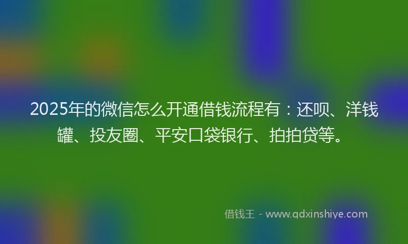 2025年的微信怎么开通借钱流程有：还呗、洋钱罐、投友圈、平安口袋银行、拍拍贷等。