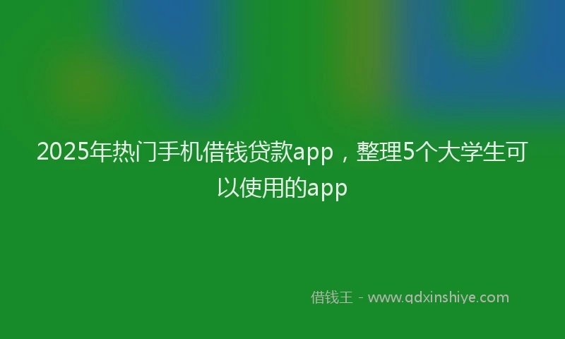 2025年热门手机借钱贷款app，整理5个大学生可以使用的app