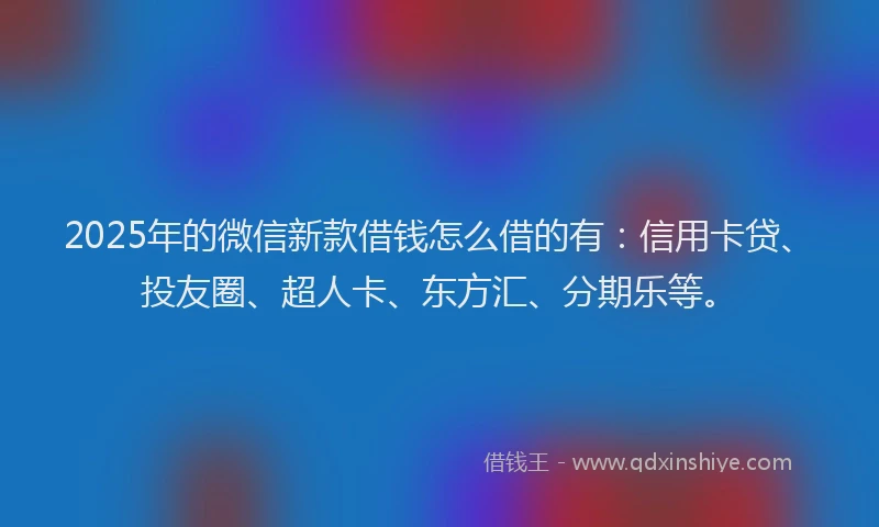 2025年的微信新款借钱怎么借的有：信用卡贷、投友圈、超人卡、东方汇、分期乐等。