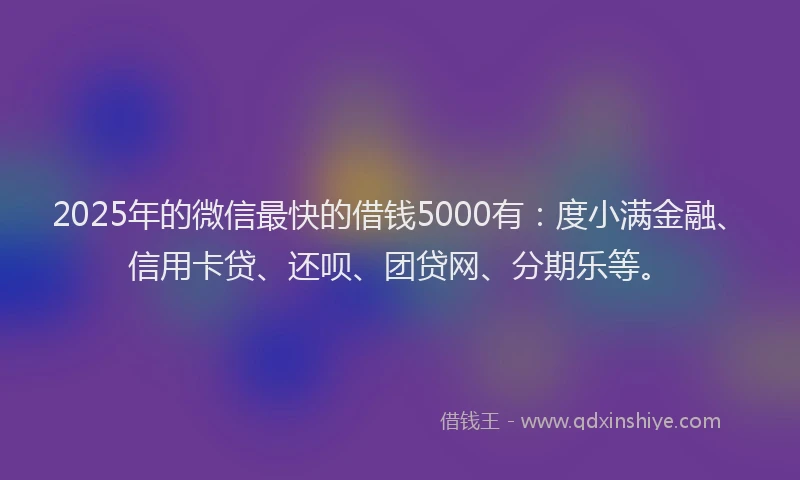 2025年的微信最快的借钱5000有：度小满金融、信用卡贷、还呗、团贷网、分期乐等。