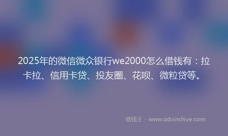 2025年的微信微众银行we2000怎么借钱有：拉卡拉、信用卡贷、投友圈、花呗、微粒贷等。
