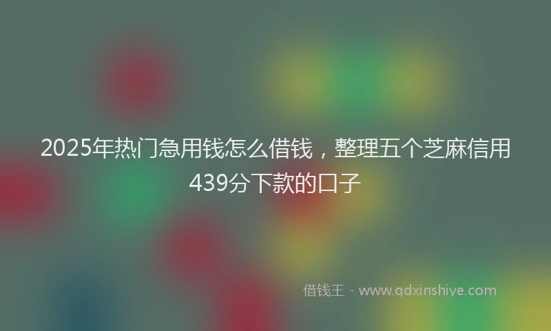 2025年热门急用钱怎么借钱，整理五个芝麻信用439分下款的口子