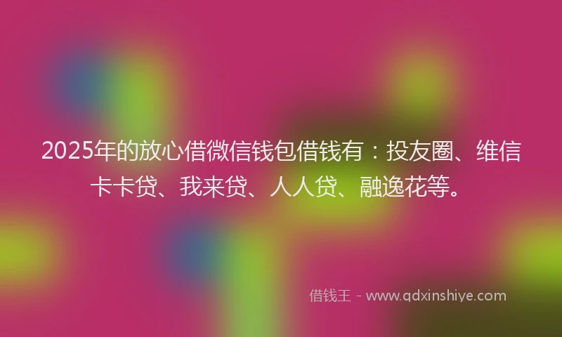 2025年的放心借微信钱包借钱有：投友圈、维信卡卡贷、我来贷、人人贷、融逸花等。