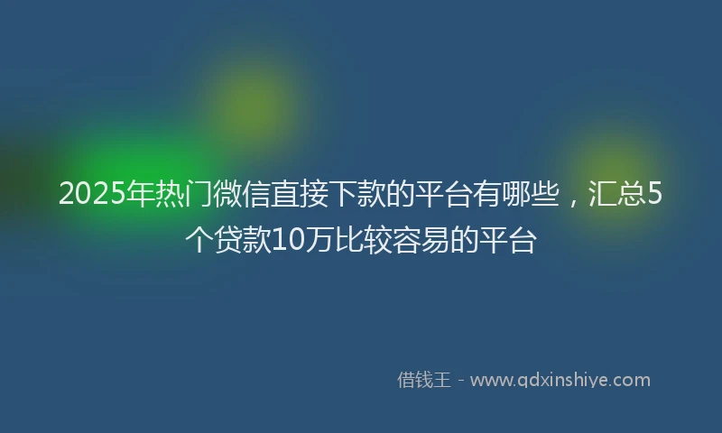2025年热门微信直接下款的平台有哪些，汇总5个贷款10万比较容易的平台