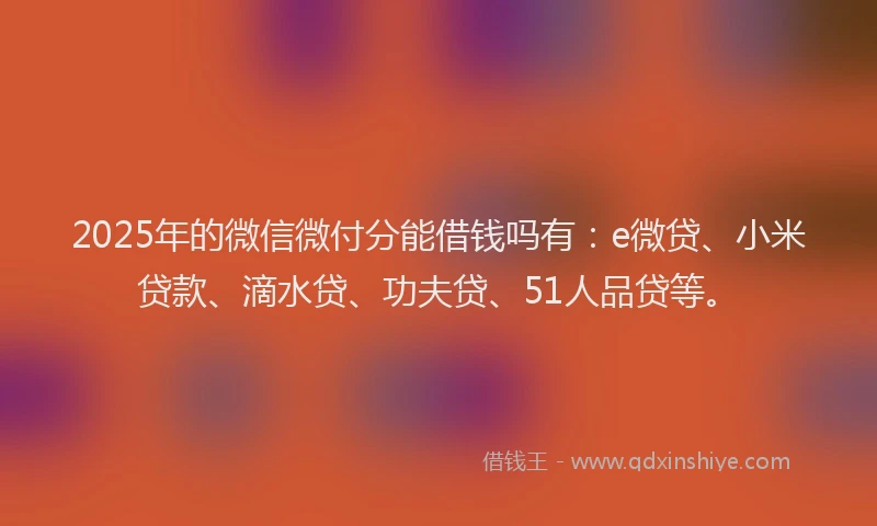 2025年的微信微付分能借钱吗有：e微贷、小米贷款、滴水贷、功夫贷、51人品贷等。