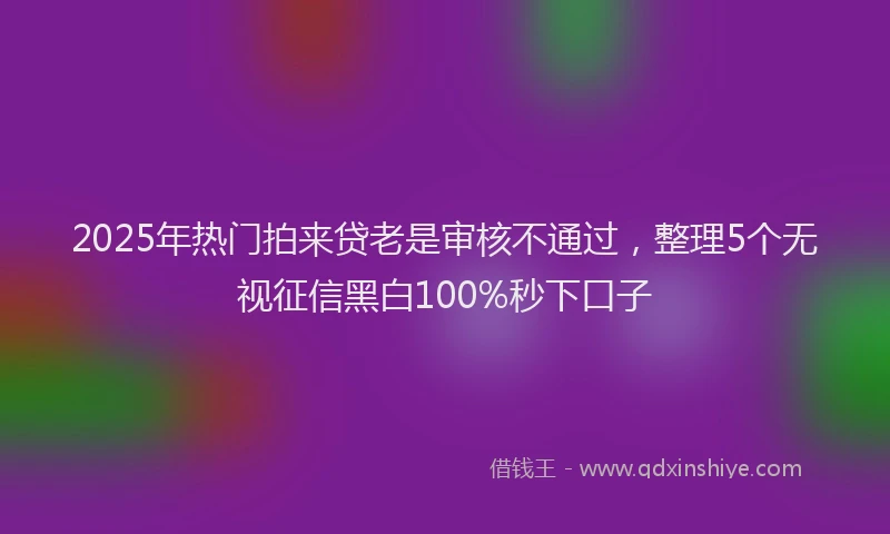 2025年热门拍来贷老是审核不通过，整理5个无视征信黑白100%秒下口子