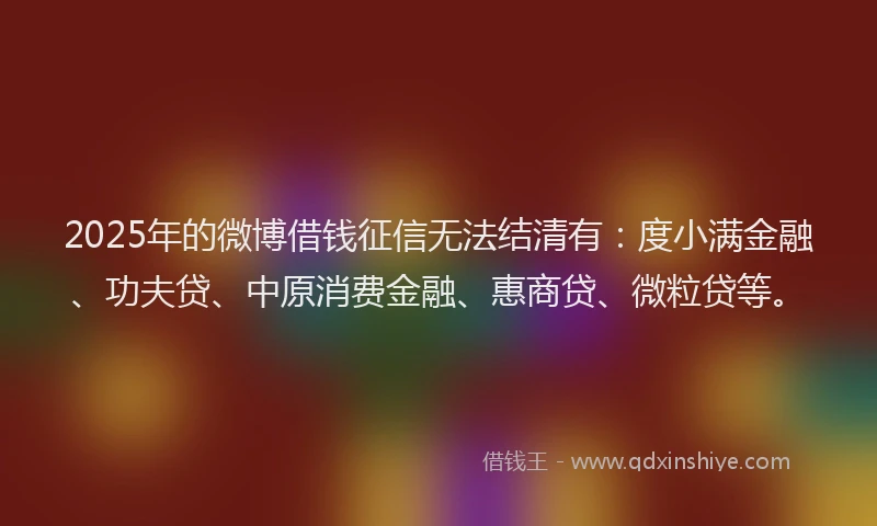2025年的微博借钱征信无法结清有：度小满金融、功夫贷、中原消费金融、惠商贷、微粒贷等。
