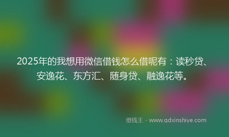 2025年的我想用微信借钱怎么借呢有：读秒贷、安逸花、东方汇、随身贷、融逸花等。