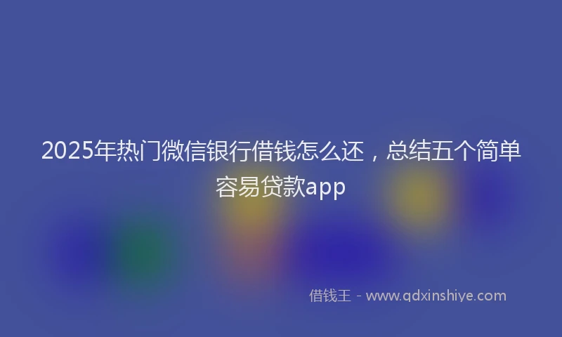 2025年热门微信银行借钱怎么还，总结五个简单容易贷款app