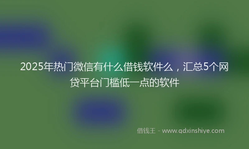 2025年热门微信有什么借钱软件么，汇总5个网贷平台门槛低一点的软件