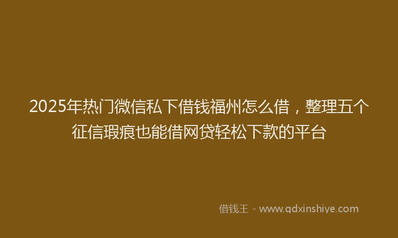 2025年热门微信私下借钱福州怎么借，整理五个征信瑕疵也能借网贷轻松下款的平台