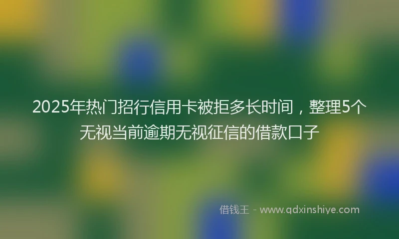 2025年热门招行信用卡被拒多长时间，整理5个无视当前逾期无视征信的借款口子