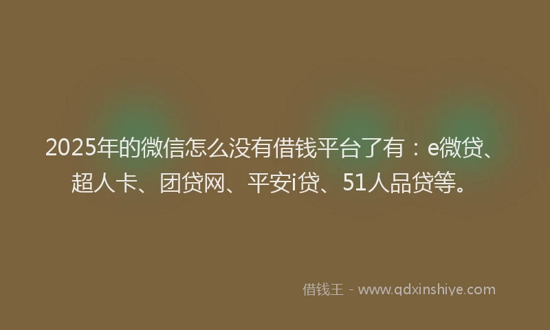 2025年的微信怎么没有借钱平台了有：e微贷、超人卡、团贷网、平安i贷、51人品贷等。