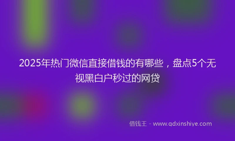 2025年热门微信直接借钱的有哪些，盘点5个无视黑白户秒过的网贷