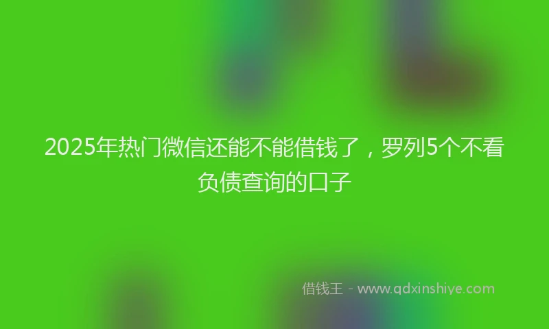2025年热门微信还能不能借钱了，罗列5个不看负债查询的口子