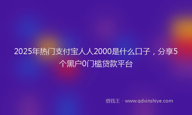 2025年热门支付宝人人2000是什么口子，分享5个黑户0门槛贷款平台