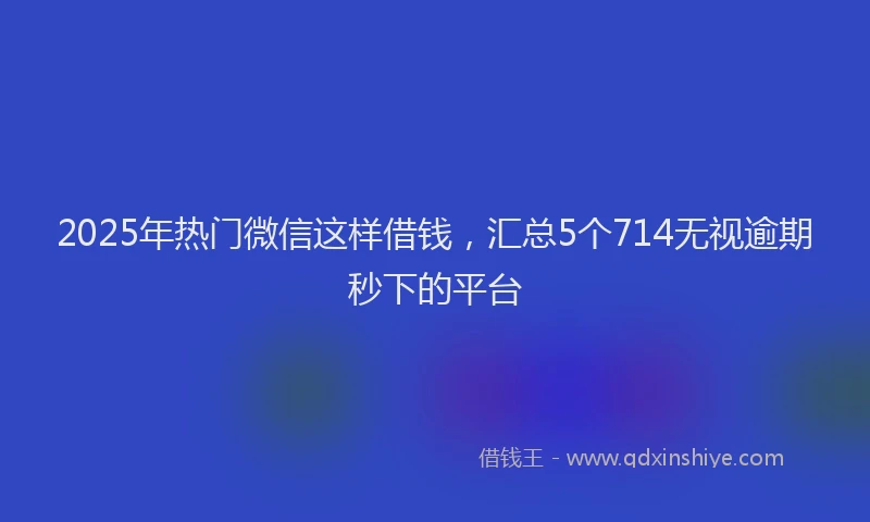 2025年热门微信这样借钱，汇总5个714无视逾期秒下的平台