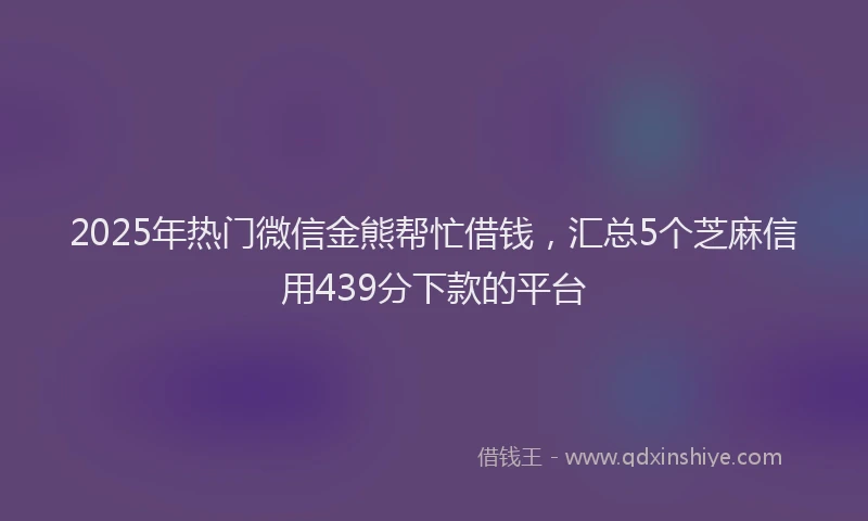 2025年热门微信金熊帮忙借钱，汇总5个芝麻信用439分下款的平台