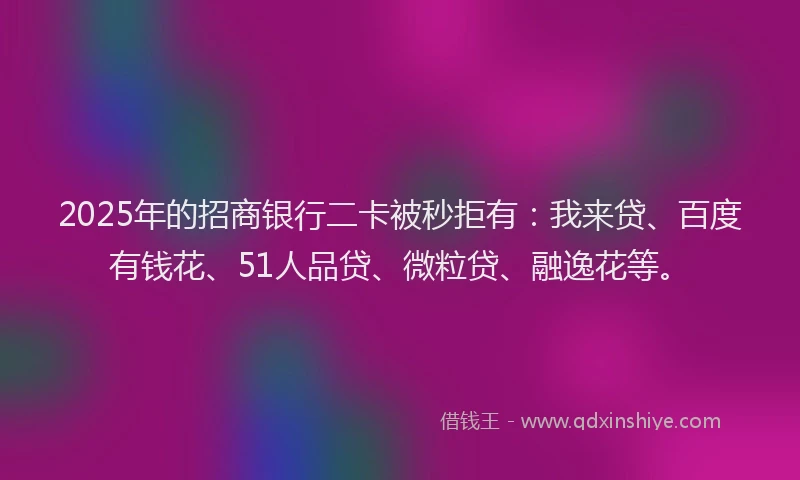 2025年的招商银行二卡被秒拒有：我来贷、百度有钱花、51人品贷、微粒贷、融逸花等。