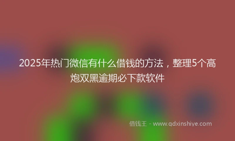 2025年热门微信有什么借钱的方法，整理5个高炮双黑逾期必下款软件