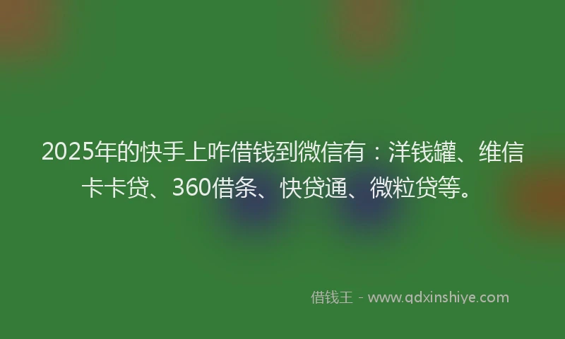 2025年的快手上咋借钱到微信有：洋钱罐、维信卡卡贷、360借条、快贷通、微粒贷等。