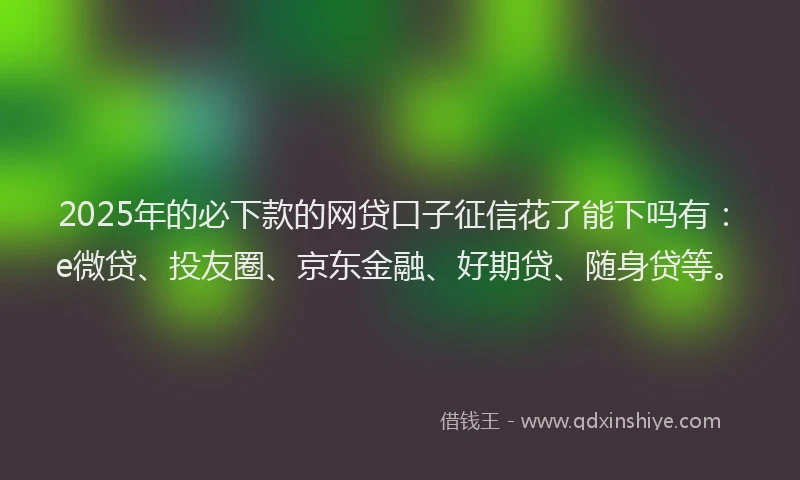 2025年的必下款的网贷口子征信花了能下吗有：e微贷、投友圈、京东金融、好期贷、随身贷等。
