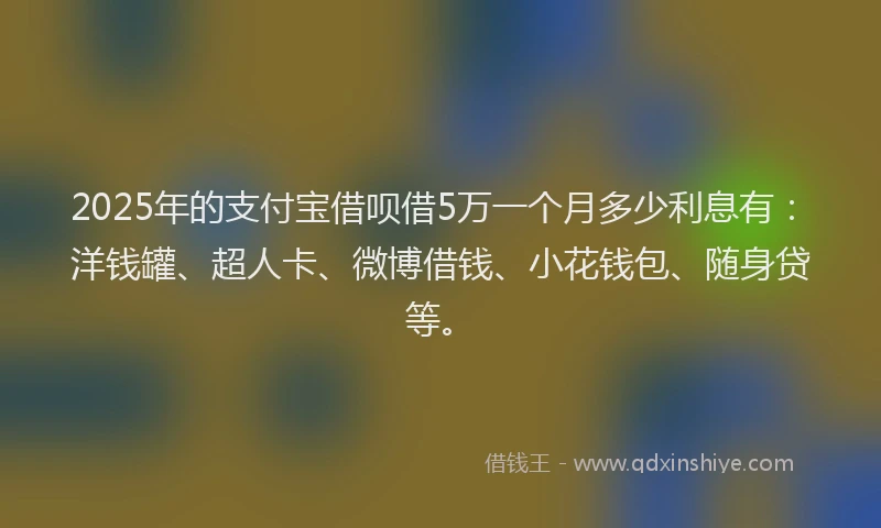 2025年的支付宝借呗借5万一个月多少利息有：洋钱罐、超人卡、微博借钱、小花钱包、随身贷等。
