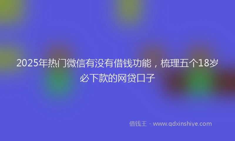 2025年热门微信有没有借钱功能，梳理五个18岁必下款的网贷口子