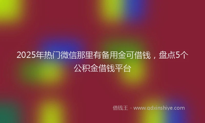 2025年热门微信那里有备用金可借钱，盘点5个公积金借钱平台