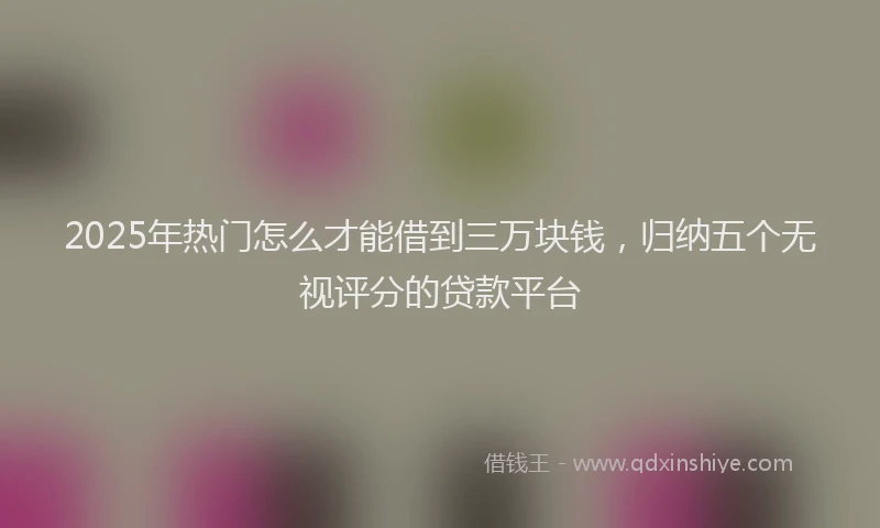 2025年热门怎么才能借到三万块钱，归纳五个无视评分的贷款平台