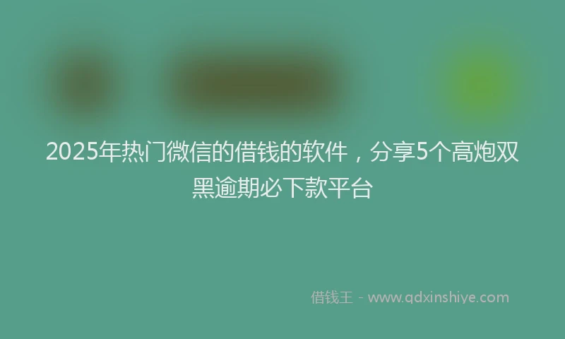 2025年热门微信的借钱的软件，分享5个高炮双黑逾期必下款平台