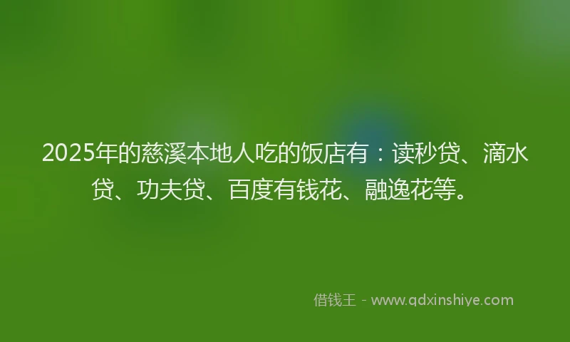 2025年的慈溪本地人吃的饭店有：读秒贷、滴水贷、功夫贷、百度有钱花、融逸花等。