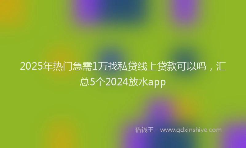 2025年热门急需1万找私贷线上贷款可以吗，汇总5个2024放水app