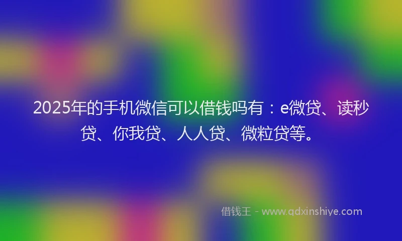 2025年的手机微信可以借钱吗有：e微贷、读秒贷、你我贷、人人贷、微粒贷等。