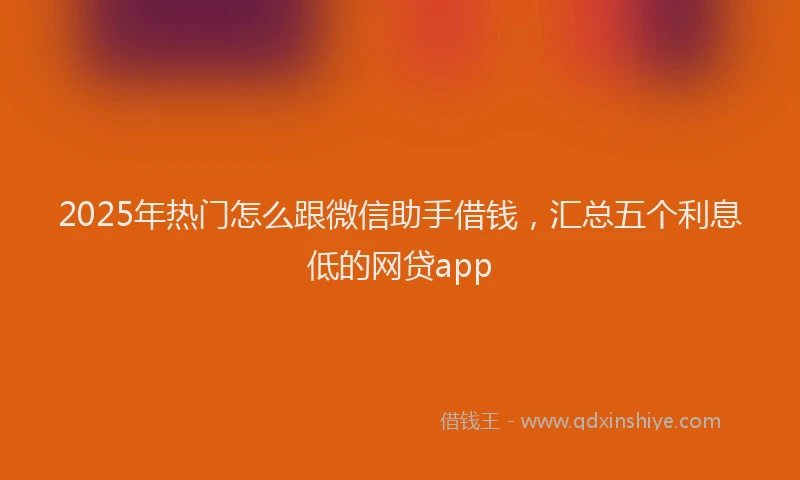 2025年热门怎么跟微信助手借钱，汇总五个利息低的网贷app