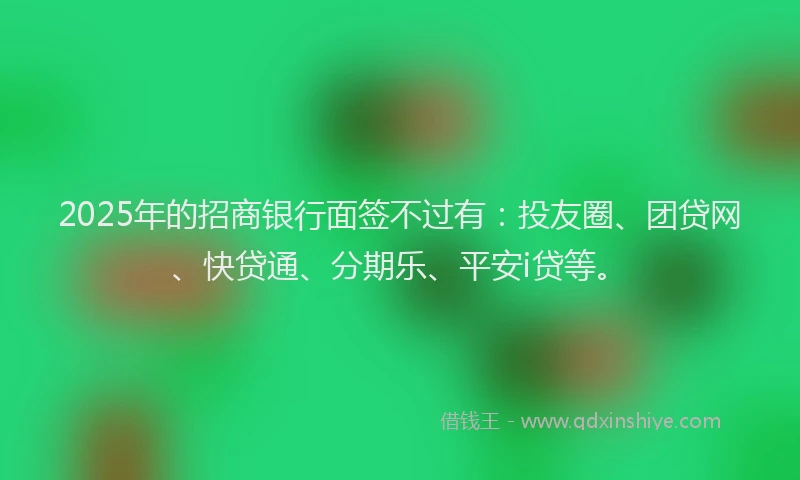 2025年的招商银行面签不过有：投友圈、团贷网、快贷通、分期乐、平安i贷等。