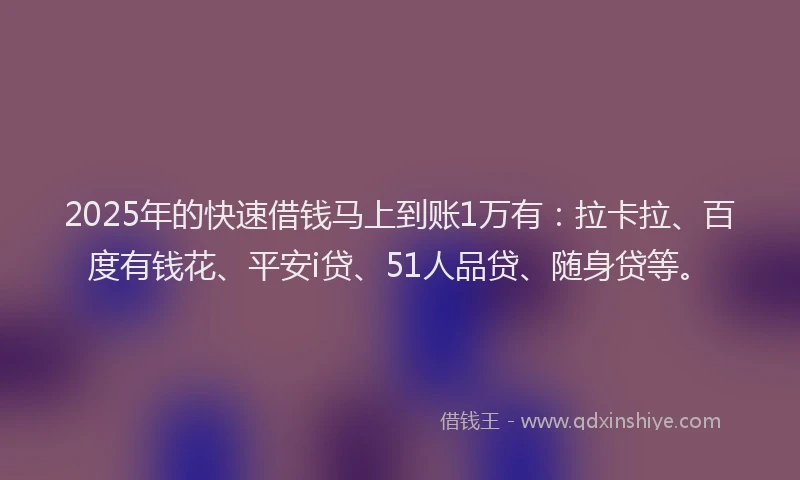 2025年的快速借钱马上到账1万有：拉卡拉、百度有钱花、平安i贷、51人品贷、随身贷等。