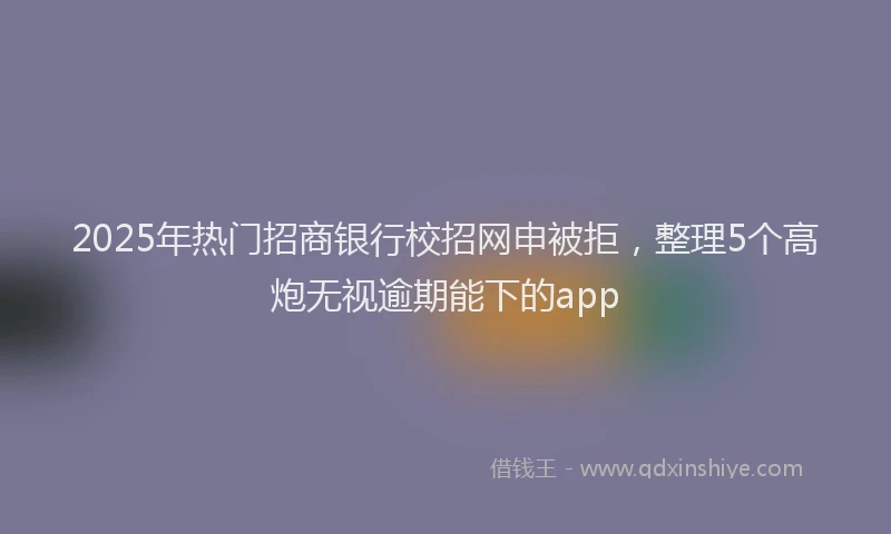 2025年热门招商银行校招网申被拒，整理5个高炮无视逾期能下的app