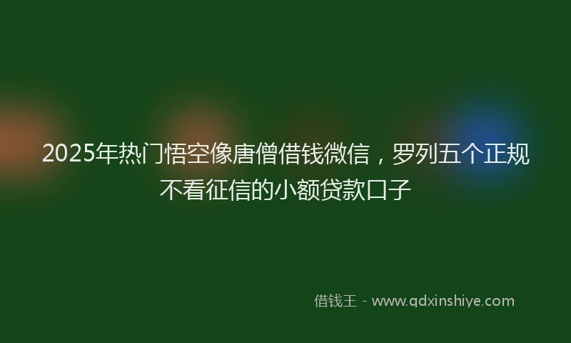 2025年热门悟空像唐僧借钱微信，罗列五个正规不看征信的小额贷款口子
