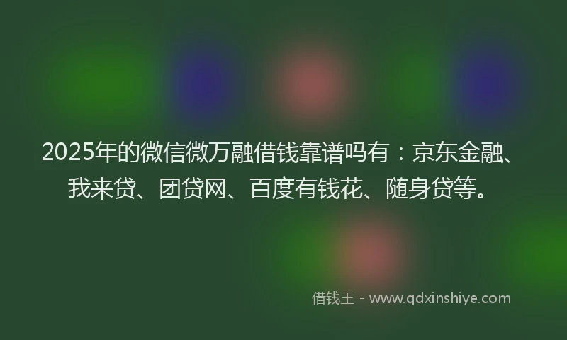 2025年的微信微万融借钱靠谱吗有：京东金融、我来贷、团贷网、百度有钱花、随身贷等。