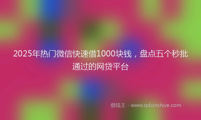 2025年热门微信快速借1000块钱，盘点五个秒批通过的网贷平台