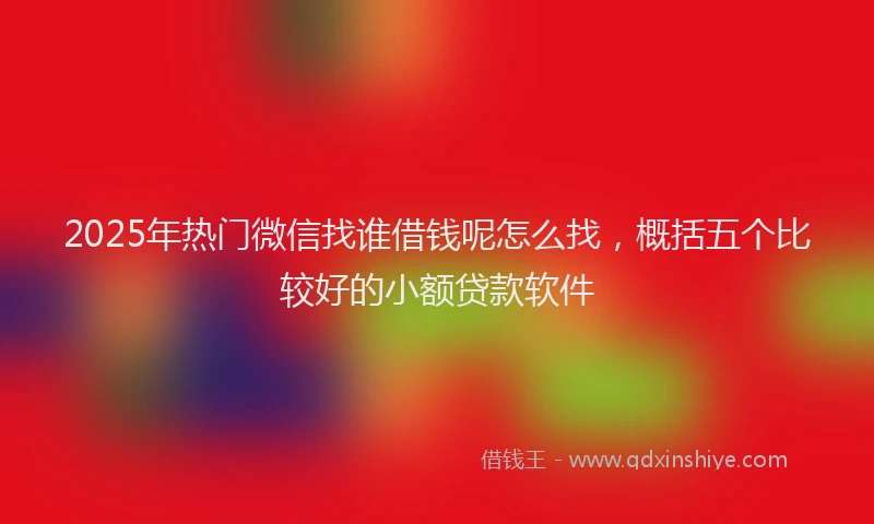 2025年热门微信找谁借钱呢怎么找，概括五个比较好的小额贷款软件