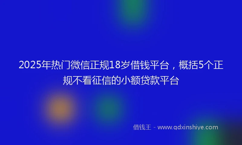 2025年热门微信正规18岁借钱平台，概括5个正规不看征信的小额贷款平台