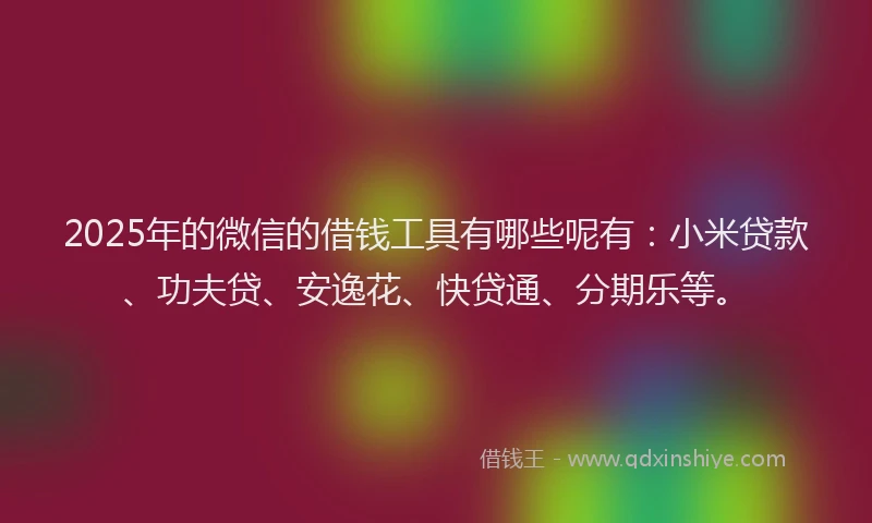 2025年的微信的借钱工具有哪些呢有：小米贷款、功夫贷、安逸花、快贷通、分期乐等。