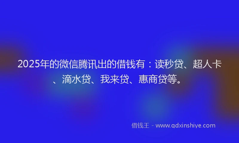 2025年的微信腾讯出的借钱有：读秒贷、超人卡、滴水贷、我来贷、惠商贷等。