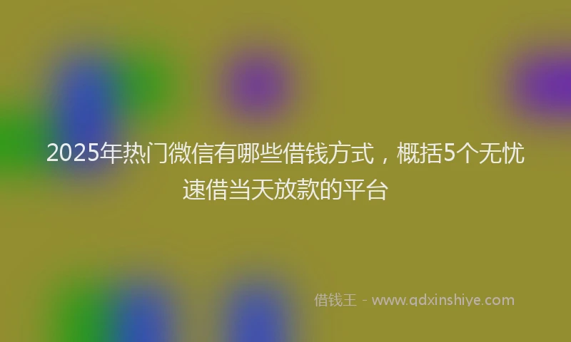 2025年热门微信有哪些借钱方式，概括5个无忧速借当天放款的平台